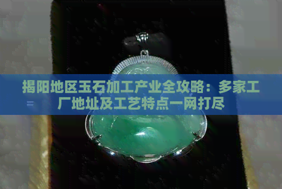 揭陽地區(qū)玉石加工產業(yè)全攻略 多家工廠地址及工藝特點一網打盡